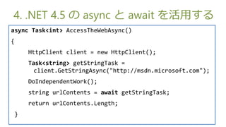 4. .NET 4.5  async  await ä
async Task<int> AccessTheWebAsync()
{
        HttpClient client = new HttpClient();
        Task<string> getStringTask =
          client.GetStringAsync("http://msdn.microsoft.com");
        DoIndependentWork();
        string urlContents = await getStringTask;
        return urlContents.Length;
    }
 