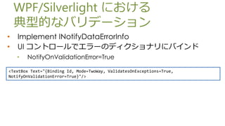 WPF/Silverlight ˤ
    ͵ĤʥХǩ`
?   Implement INotifyDataErrorInfo
?   UI ȥ`ǥ`Υǥʥ˥Х
    ?   NotifyOnValidationError=True

<TextBox Text="{Binding Id, Mode=TwoWay, ValidatesOnExceptions=True,
NotifyOnValidationError=True}"/>
 