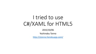 I tried to use
C#/XAML for HTML5
2015/10/06
Yoshinobu Tanno
http://ytanno.herokuapp.com/
 