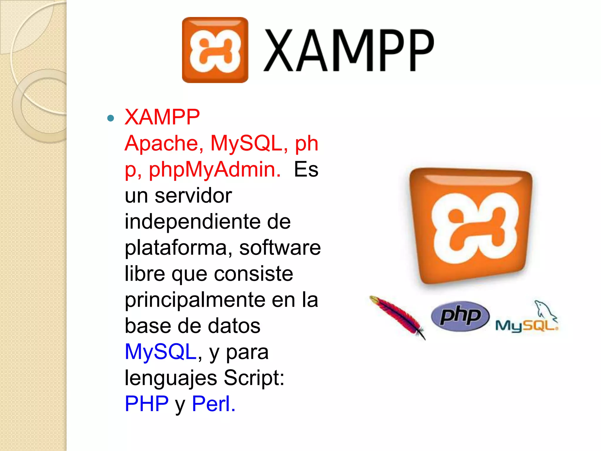    XAMPP
    Apache, MySQL, ph
    p, phpMyAdmin. Es
    un servidor
    independiente de
    plataforma, software
    libre que consiste
    principalmente en la
    base de datos
    MySQL, y para
    lenguajes Script:
    PHP y Perl.
 