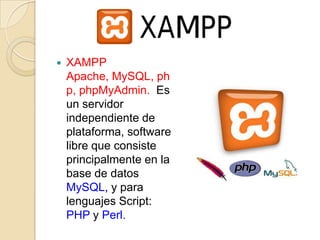    XAMPP
    Apache, MySQL, ph
    p, phpMyAdmin. Es
    un servidor
    independiente de
    plataforma, software
    libre que consiste
    principalmente en la
    base de datos
    MySQL, y para
    lenguajes Script:
    PHP y Perl.
 