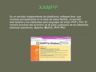 Es un servidor independiente de plataforma, software libre, que
consiste principalmente en la base de datos MySQL, el servidor
web Apache y los intérpretes para lenguajes de script: PHP y Perl. El
nombre proviene del acrónimo de X (para cualquiera de los diferentes
sistemas operativos), Apache, MySQL, PHP, Perl.