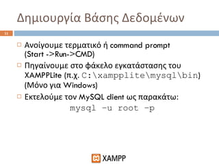 Δημιουργία Βάσης Δεδομένων Ανοίγουμε τερματικό ή  command prompt  (Start ->Run->CMD) Πηγαίνουμε στο φάκελο εγκατάστασης του  XAMPPLite ( π.χ.  C:\xampplite\mysql\bin )   ( Μόνο για  Windows)  Εκτελούμε τον  MySQL client  ως παρακάτω: mysql –u root –p 