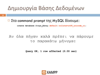 Δημιουργία Βάσης Δεδομένων Στο  command prompt  της  MySQL  δίνουμε: create database  όνομα_βάσης   default collate=utf8_unicode_ci ; Αν όλα πήγαν καλά πρέπει να πάρουμε το παρακάτω μήνυμα: Query OK, 1 row affected (0.00 sec) 