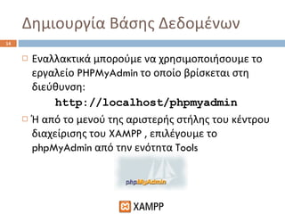 Δημιουργία Βάσης Δεδομένων Εναλλακτικά μπορούμε να χρησιμοποιήσουμε το εργαλείο  PHPMyAdmin  το οποίο βρίσκεται στη διεύθυνση: http://localhost/phpmyadmin Ή από το μενού της αριστερής στήλης του κέντρου διαχείρισης του  XAMPP  , επιλέγουμε το  phpMyAdmin  από την ενότητα  Tools 