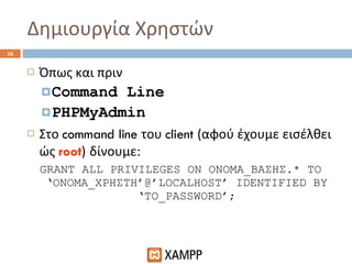 Δημιουργία Χρηστών Όπως και πριν Command Line PHPMyAdmin Στο  command line  του  client  (αφού έχουμε εισέλθει ώς  root )   δίνουμε: GRANT ALL PRIVILEGES ON  ΟΝΟΜΑ_ΒΑΣΗΣ .*   TO ‘ONOMA_ ΧΡΗΣΤΗ’@ ’LOCALHOST ’  IDENTIFIED BY ‘TO_PASSWORD’; 