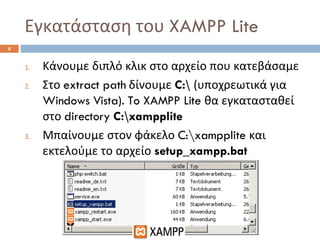 Εγκατάσταση του  XAMPP Lite Κάνουμε διπλό κλικ στο αρχείο που κατεβάσαμε Στο  extract path  δίνουμε  C:\  (υποχρεωτικά για  Windows Vista). To XAMPP Lite  θα εγκατασταθεί στο  directory  C:\xampplite Μπαίνουμε στον φάκελο  C:\xampplite  και εκτελούμε το αρχείο  setup_xampp.bat 