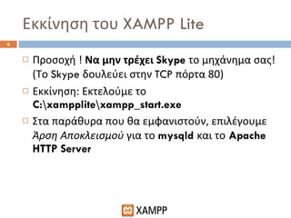 Εκκίνηση του  XAMPP Lite Προσοχή !  Να μην τρέχει  Skype  το μηχάνημα σας! (Το  Skype  δουλεύει στην  TCP  πόρτα 80) Εκκίνηση: Εκτελούμε το  C:\xampplite\xampp_start.exe Στα παράθυρα που θα εμφανιστούν, επιλέγουμε  Άρση Αποκλεισμού  για το  mysqld   και το   Apache HTTP Server 