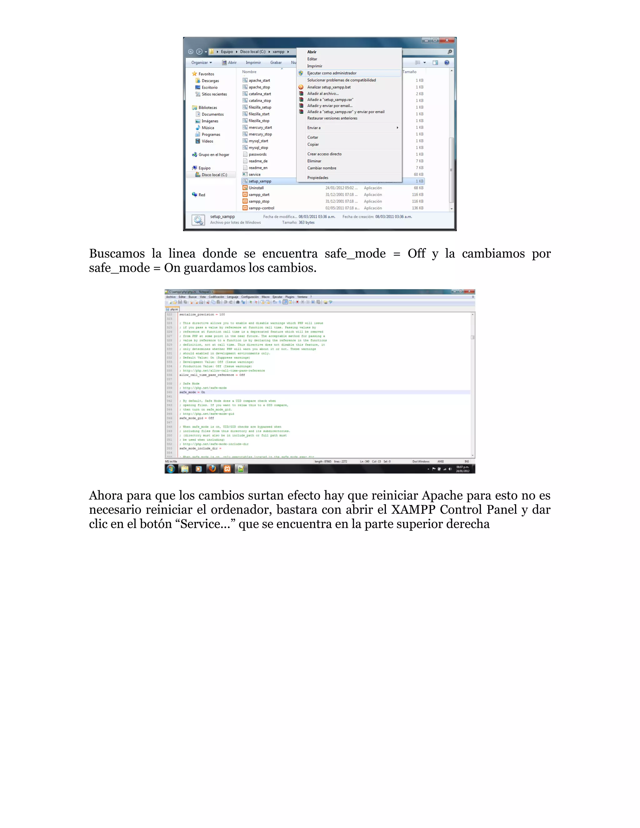 Buscamos la linea donde se encuentra safe_mode = Off y la cambiamos por
safe_mode = On guardamos los cambios.
Ahora para que los cambios surtan efecto hay que reiniciar Apache para esto no es
necesario reiniciar el ordenador, bastara con abrir el XAMPP Control Panel y dar
clic en el botón “Service...” que se encuentra en la parte superior derecha
 