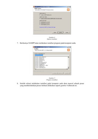 Gambar 4
Option installasi
7. Berikutnya XAMPP akan melakukan installasi program pada komputer anda.
Gambar 5
Progress installasi
8. Setelah selesai melakukan installasi pada komputer anda akan muncul sebuah pesan
yang memberitahukan proses berhasil dilakukan seperti gambar 6 dibawah ini.
 