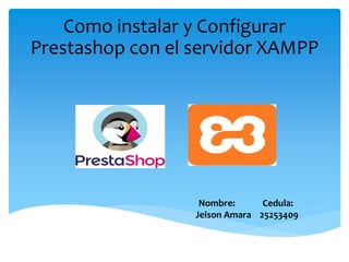 Como instalar y Configurar
Prestashop con el servidor XAMPP
Nombre: Cedula:
Jeison Amara 25253409
 