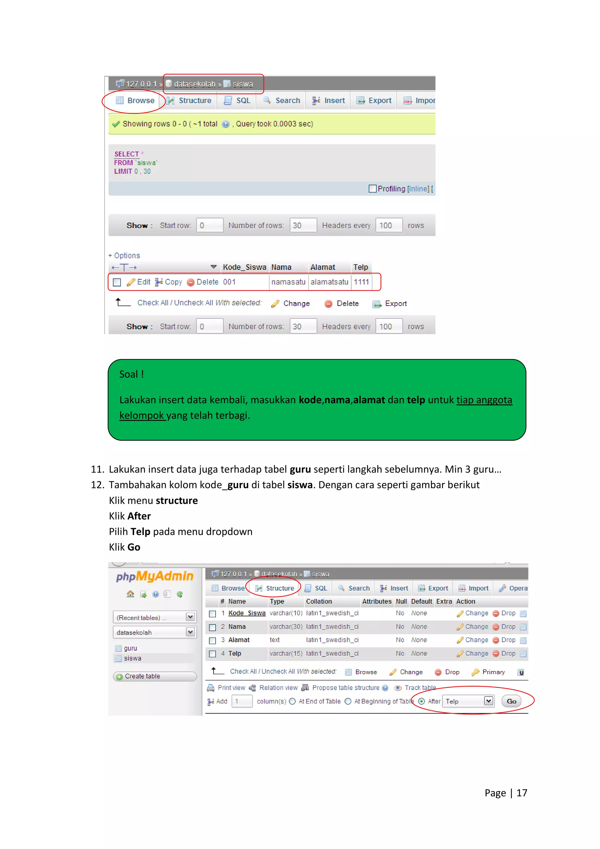 Page | 17
11. Lakukan insert data juga terhadap tabel guru seperti langkah sebelumnya. Min 3 guru…
12. Tambahakan kolom kode_guru di tabel siswa. Dengan cara seperti gambar berikut
Klik menu structure
Klik After
Pilih Telp pada menu dropdown
Klik Go
Soal !
Lakukan insert data kembali, masukkan kode,nama,alamat dan telp untuk tiap anggota
kelompok yang telah terbagi.
 