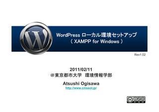 WordPress ローカル環境セットアップ
      ( XAMPP for Windows )

                            Rev1.02




    2011/02/11
＠東京都市大学 環境情報学部
   Atsushi Ogisawa
    http://www.cmssol.jp/
 