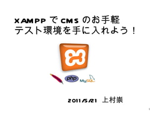 XAMPP で CMS のお手軽 テスト環境を手に入れよう！ 2011/5/21  上村崇 