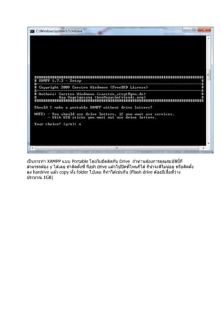 เป็ นการทํา XAMPP แบบ Portable โดยไม่ยดติดกับ Drive ถ ้าท่านต ้องการคุณสมบัตนก็
                                             ึ                                           ิ ี
สามารถต ้อง y ได ้เลย ถ ้าติดตังที flash drive แล ้วไปปิ ดทีไหนก็ได ้ ก็น่าจะดีไม่น ้อย หรือติดตัง
                                                      ่
ลง hardrive แล ้ว copy ทัง folder ไปเลย ก็ทําได ้เชนกัน (Flash drive ต ้องมีเนือทีว่าง
ประมาณ 1GB)
 