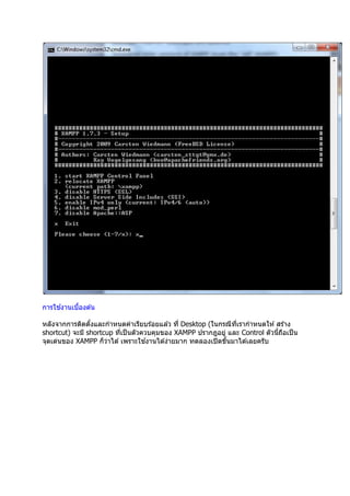 ้
การใชงานเบืองต ้น

หลังจากการติดตังและกําหนดค่าเรียบร ้อยแล ้ว ที Desktop (ในกรณีทเรากําหนดให ้ สร ้าง
                                                               ี
shortcut) จะมี shortcup ทีเป็ นตัวควบคุมของ XAMPP ปรากฎอยู่ และ Control ตัวนีถือเป็ น
                                    ้
จุดเด่นของ XAMPP ก็วาได ้ เพราะใชงานได ้ง่ายมาก ทดลองเปิ ดขึนมาได ้เลยครับ
                      ่
 