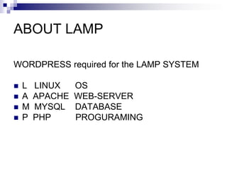 ABOUT LAMP
WORDPRESS required for the LAMP SYSTEM
 L LINUX OS
 A APACHE WEB-SERVER
 M MYSQL DATABASE
 P PHP PROGURAMING
 