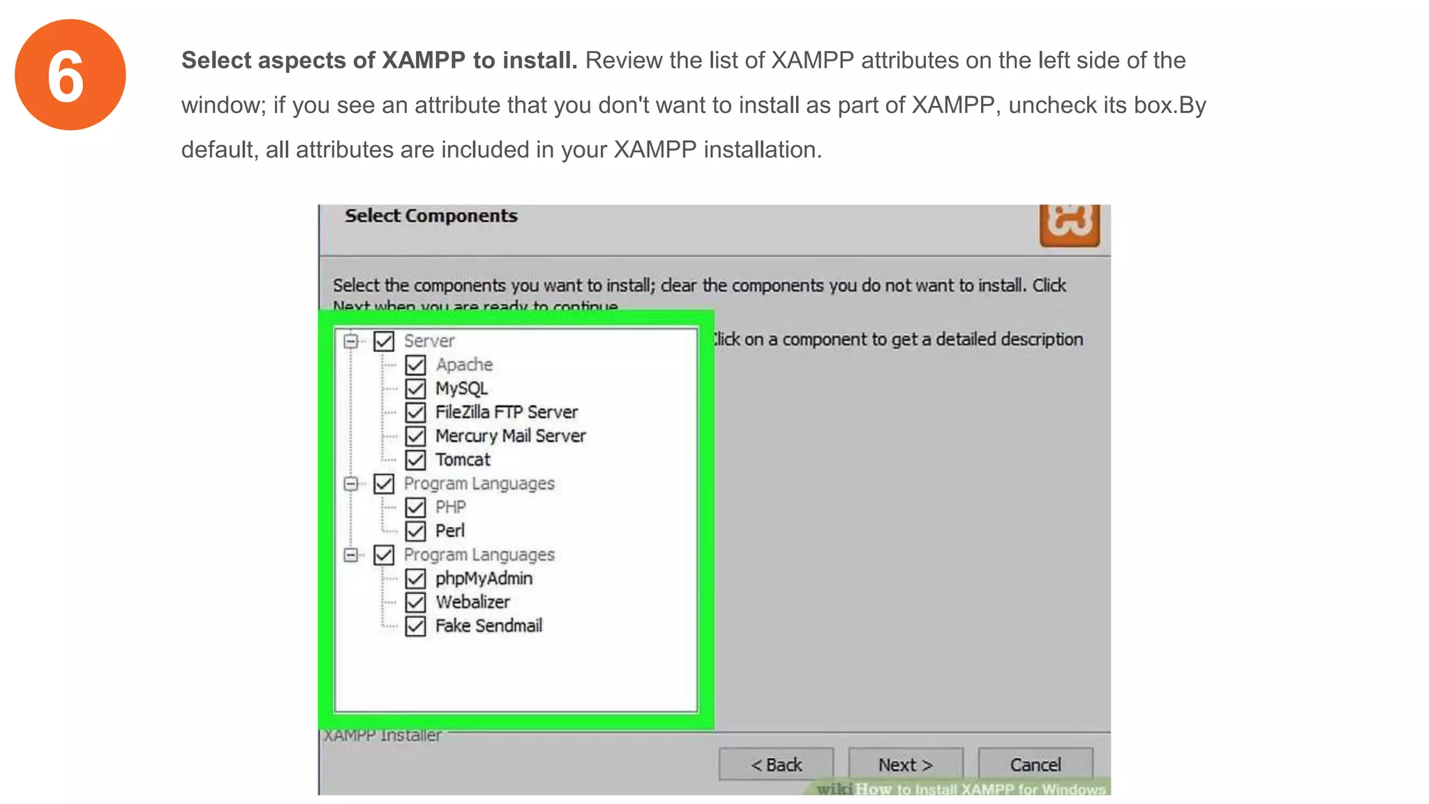 6 Select aspects of XAMPP to install. Review the list of XAMPP attributes on the left side of the
window; if you see an attribute that you don't want to install as part of XAMPP, uncheck its box.By
default, all attributes are included in your XAMPP installation.
 