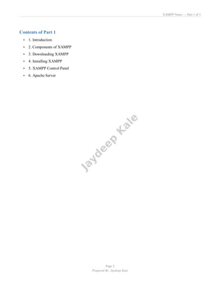 XAMPP Notes — Part 1 of 3
Page 2
Prepared By: Jaydeep Kale
Contents of Part 1
• 1. Introduction
• 2. Components of XAMPP
• 3. Downloading XAMPP
• 4. Installing XAMPP
• 5. XAMPP Control Panel
• 6. Apache Server
 