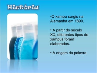 O xampu surgiu na Alemanha em 1890. A partir do século XX, diferentes tipos de xampus foram elaborados. A origem da palavra. 