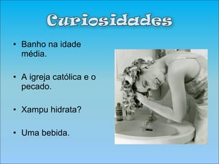 Banho na idade média. A igreja católica e o pecado. Xampu hidrata? Uma bebida. 