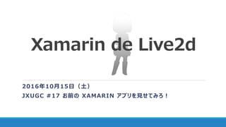 Xamarin de Live2d
2016年10月15日（土）
JXUGC #17 お前の XAMARIN アプリを見せてみろ！
 
