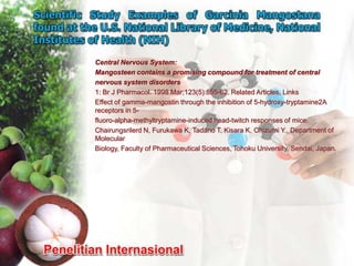 Central Nervous System:
Mangosteen contains a promising compound for treatment of central
nervous system disorders
1: Br J Pharmacol. 1998 Mar;123(5):855-62. Related Articles, Links
Effect of gamma-mangostin through the inhibition of 5-hydroxy-tryptamine2A
receptors in 5-
fluoro-alpha-methyltryptamine-induced head-twitch responses of mice.
Chairungsrilerd N, Furukawa K, Tadano T, Kisara K, Ohizumi Y., Department of
Molecular
Biology, Faculty of Pharmaceutical Sciences, Tohoku University, Sendai, Japan.
 