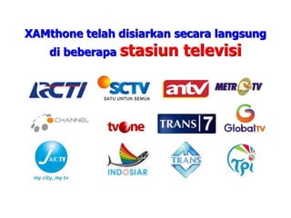 XAMthone telah disiarkan secara langsung
    di beberapa   stasiun televisi
 