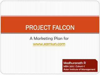 PROJECT FALCON
 A Marketing Plan for
  www.xamun.com



                  Madhuranath R
                  MBA 2012 | Cohort-7
                  Asian Institute of Management
 