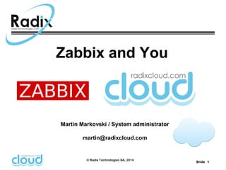 Slide 1 
Zabbix and You 
Martin Markovski / System administrator 
martin@radixcloud.com 
© Radix Technologies SA, 2014 
 