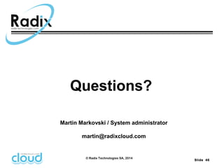 Slide 46 
Questions? 
Martin Markovski / System administrator 
martin@radixcloud.com 
© Radix Technologies SA, 2014 
