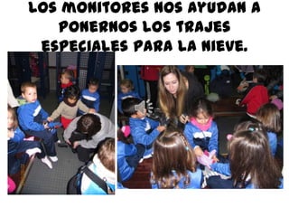 Los monitores nos ayudan a
   ponernos los trajes
 especiales para la nieve.
 