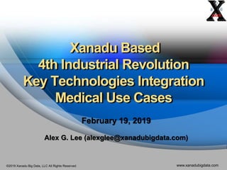 ©2019 Xanadu Big Data, LLC All Rights Reserved www.xanadubigdata.com
Xanadu Based
4th Industrial Revolution
Key Technologies Integration
Medical Use Cases
February 19, 2019
Alex G. Lee (alexglee@xanadubigdata.com)
 