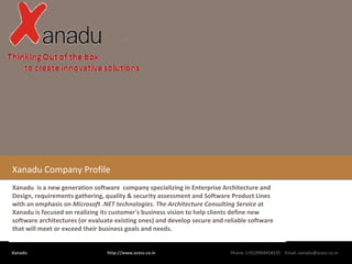 Xanadu Company Profile Xanadu  is a new generation software  company specializing in Enterprise Architecture and Design, requirements gathering, quality & security assessment and Software Product Lines with an emphasis on  Microsoft .NET technologies .  The Architecture Consulting Service  at Xanadu is focused on realizing its customer's business vision to help clients define new software architectures (or evaluate existing ones) and develop secure and reliable software that will meet or exceed their business goals and needs. 