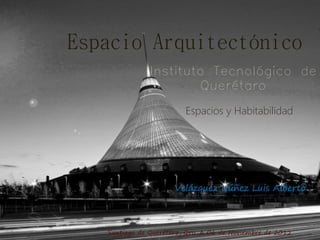 Espacio Arquitectónico
               Instituto Tecnológico de
                       Querétaro

                         Espacios y Habitabilidad




                      Velázquez Núñez Luis Alberto



   Santiago de Querétaro, Qro. A 06 de Noviembre de 2012
 
