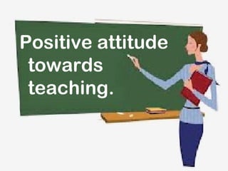 Positive attitude
 towards
 teaching.
 