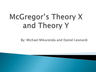 McGregor’s Theory X and Theory Y By: Michael Mikurenda and Daniel Leonardi 