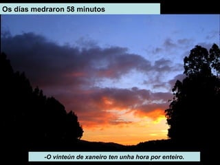 -O vinteún de xaneiro ten unha hora por enteiro.
Os días medraron 58 minutos
 