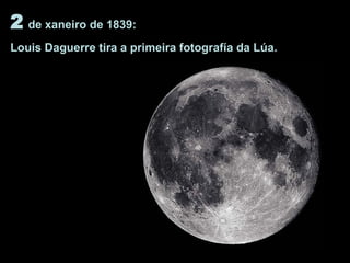 2 de xaneiro de 1839:
Louis Daguerre tira a primeira fotografía da Lúa.
 