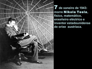 7 de xaneiro de 1943:
morre Nikola Tesla,
físico, matemático,
enxeñeiro eléctrico e
inventor estadounidense
de orixe austriaca.
 