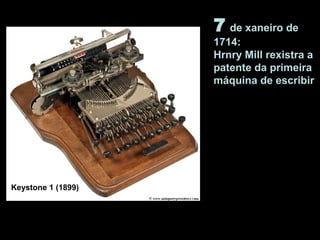 7 de xaneiro de
1714:
Hrnry Mill rexistra a
patente da primeira
máquina de escribir
Keystone 1 (1899)
 