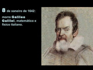 8 de xaneiro de 1642:
morre Galileo
Galilei, matemático e
físico italiano.
 