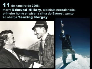 11 de xaneiro de 2008:
morre Edmund Hillary, alpinista neozalandés,
primeiro home en pisar a cima do Everest, xunto
so sherpa Tenzing Norgay.
 