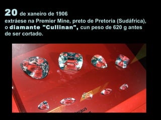 20 de xaneiro de 1906
extráese na Premier Mine, preto de Pretoria (Sudáfrica),
o diamante "Cullinan", cun peso de 620 g antes
de ser cortado.
 