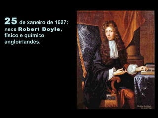 25 de xaneiro de 1627:
nace Robert Boyle,
físico e químico
angloirlandés.
 