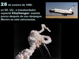 28 de xaneiro de 1986:
en EE. UU., o transbordador
espacial Challenger explota
pouco despois do seu despegue.
Morren os sete astronautas.
 