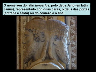 O nome ven do latín ianuarius, polo deus Jano (en latín
Janus), representado con dúas caras, o deus das portas
(entrada e ...