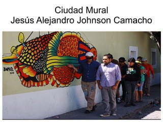 Ciudad Mural
Jesús Alejandro Johnson Camacho
 