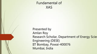 Fundamental of
XAS
Presented by
Amlan Roy
Research Scholar, Department of Energy Scien
Engineering (DESE)
IIT Bombay, Powai-400076
Mumbai, India
 