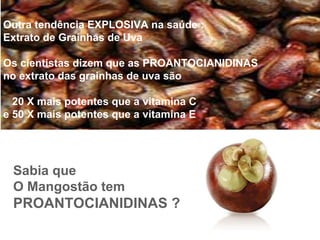 Outra tendência EXPLOSIVA na saúde : Extrato de Grainhas de Uva Os cientistas dizem que as PROANTOCIANIDINAS no extrato das grainhas de uva são 20 X mais potentes que a vitamina C e 50 X mais potentes que a vitamina E Sabia que  O Mangostão tem PROANTOCIANIDINAS ?   
